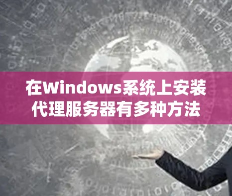 在Windows系统上安装代理服务器有多种方法,以下是一些常见的方法和工具 在Windows系统上安装代理服务器有多种方法,以下是一些常见的方法和工具