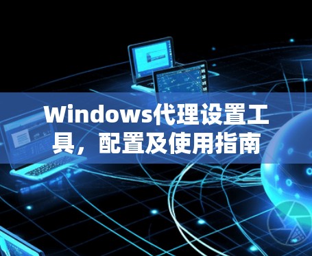 Windows代理设置工具,配置及使用指南