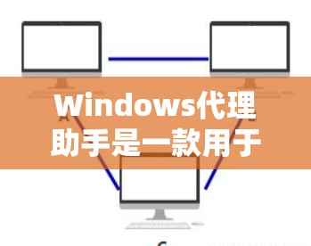 Windows代理助手是一款用于管理和配置反向代理的工具,旨在简化Windows环境中的反向代理配置过程,提供自动化设置和多种高级功能。以下是对Windows代理助手的详细解析