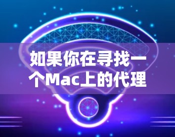 如果你在寻找一个Mac上的代理助手工具,以下是一些可能的解决方案和建议