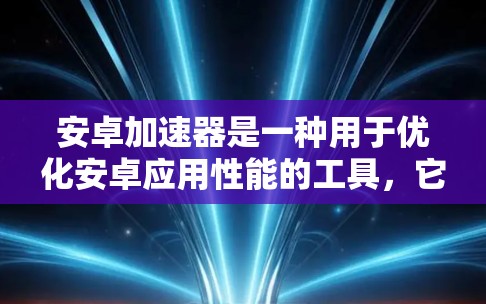 安卓加速器是一种用于优化安卓应用性能的工具,它可以帮助开发者提高应用的运行速度和响应速度。常见的安卓加速器主要用于音频、图形等方面的加速