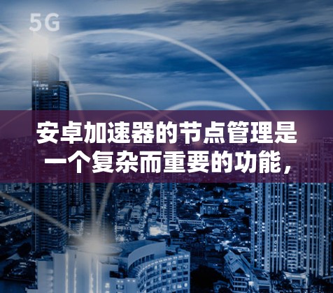 安卓加速器的节点管理是一个复杂而重要的功能，涉及多个方面的实现和优化。以下是对安卓加速器节点管理的详细分析和总结