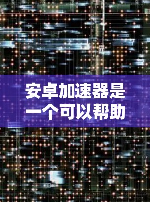 安卓加速器是一个可以帮助您优化安卓系统性能的工具,通过调整系统设置和优化来提升手机的运行速度和性能。以下是使用安卓加速器的详细指南