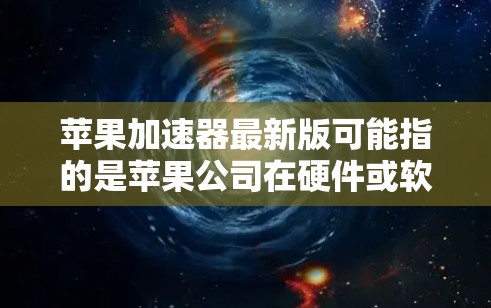 苹果加速器最新版可能指的是苹果公司在硬件或软件领域的最新产品或技术。以下是一些可能的解释和信息 苹果加速器最新版可能指的是苹果公司在硬件或软件领域的最新产品或技术。以下是一些可能的解释和信息