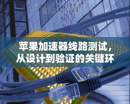 苹果加速器线路测试,从设计到验证的关键环节