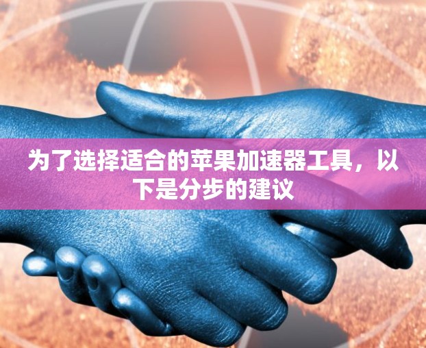 为了选择适合的苹果加速器工具,以下是分步的建议