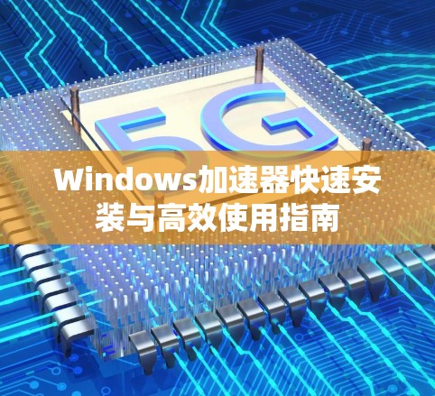 Windows加速器快速安装与高效使用指南