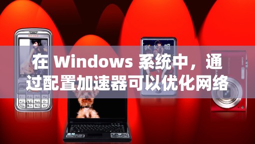 在 Windows 系统中,通过配置加速器可以优化网络传输速度,尤其是在处理大文件或需要快速下载的情况下。以下是一些常见的加速器配置方法和工具