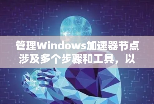 管理Windows加速器节点涉及多个步骤和工具,以下是详细的步骤指南