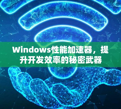 Windows性能加速器,提升开发效率的秘密武器
