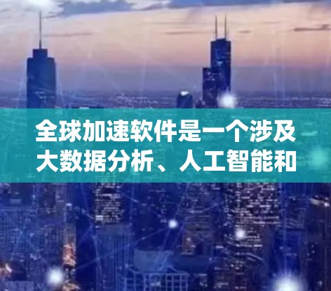 全球加速软件是一个涉及大数据分析、人工智能和系统设计的复杂领域，能够帮助企业在全球范围内优化业务流程和提升效率。以下是学习全球加速软件的分步指南