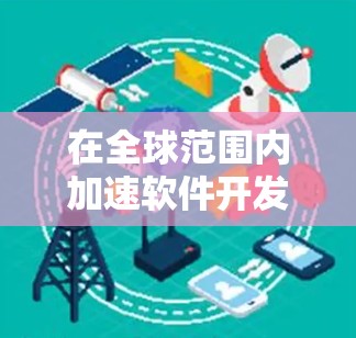 在全球范围内加速软件开发，您可以考虑以下几种工具，每种工具都有其独特的优势和适用场景