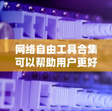 网络自由工具合集可以帮助用户更好地控制和优化网络体验,保护隐私,绕过地区限制等。以下是一些常用的网络自由工具和资源的合集,分为几个主要类别