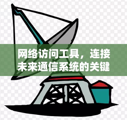 网络访问工具,连接未来通信系统的关键