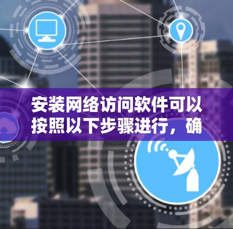 安装网络访问软件可以按照以下步骤进行，确保顺利完成