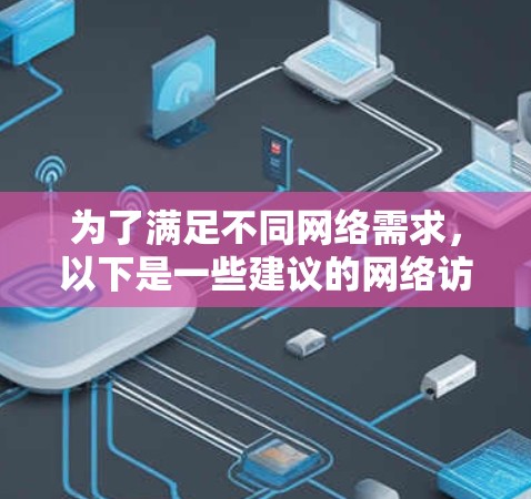 为了满足不同网络需求,以下是一些建议的网络访问工具推荐