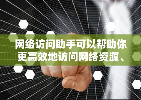 网络访问助手可以帮助你更高效地访问网络资源、获取信息或解决网络问题。以下是一些常用的网络访问工具和资源
