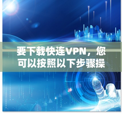 要下载快连VPN，您可以按照以下步骤操作