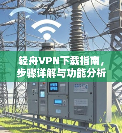 轻舟VPN下载指南,步骤详解与功能分析