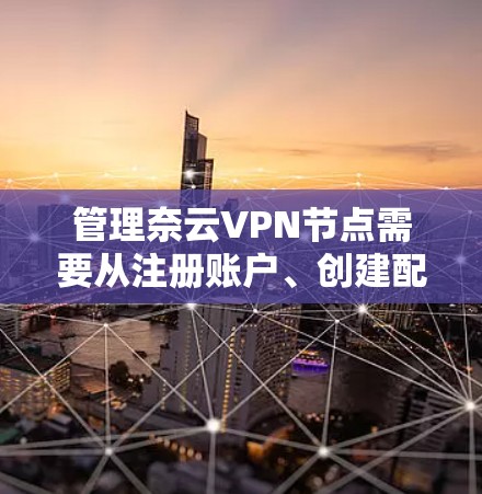 管理奈云VPN节点需要从注册账户、创建配置到维护等多个方面进行。以下是详细的步骤指南