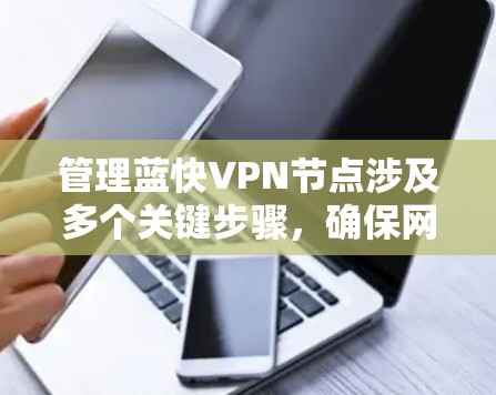 管理蓝快VPN节点涉及多个关键步骤,确保网络安全、高性能和稳定运行。以下是分步骤的指南 管理蓝快VPN节点涉及多个关键步骤,确保网络安全、高性能和稳定运行。以下是分步骤的指南