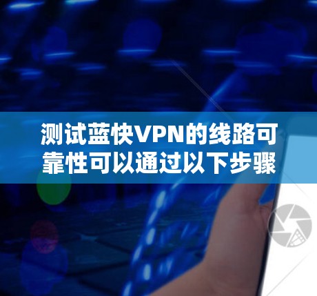 测试蓝快VPN的线路可靠性可以通过以下步骤进行