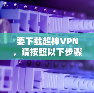 要下载超神VPN,请按照以下步骤操作