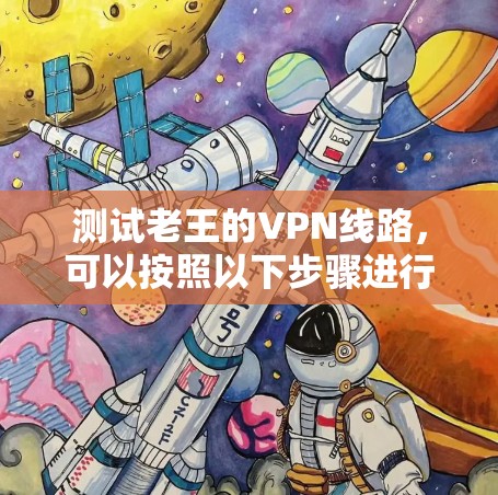 测试老王的VPN线路,可以按照以下步骤进行 测试老王的VPN线路,可以按照以下步骤进行