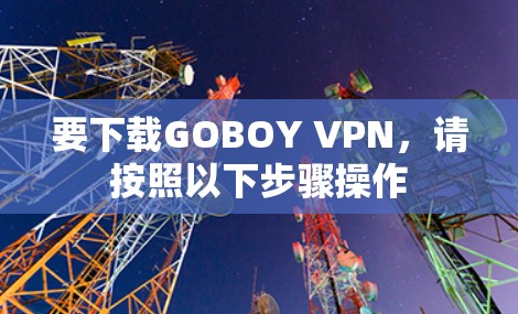 要下载GOBOY VPN,请按照以下步骤操作 要下载GOBOY VPN,请按照以下步骤操作