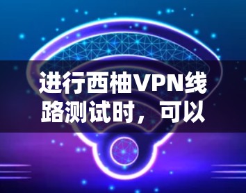 进行西柚VPN线路测试时,可以按照以下步骤进行 进行西柚VPN线路测试时,可以按照以下步骤进行