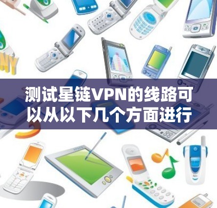 测试星链VPN的线路可以从以下几个方面进行