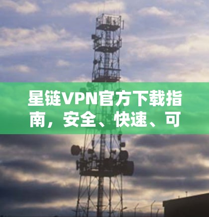 星链VPN官方下载指南,安全、快速、可靠 星链VPN官方下载指南,安全、快速、可靠