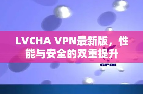 LVCHA VPN最新版，性能与安全的双重提升
