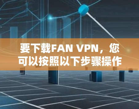 要下载FAN VPN,您可以按照以下步骤操作 要下载FAN VPN,您可以按照以下步骤操作
