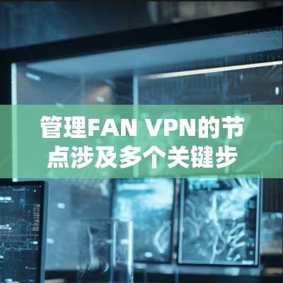 管理FAN VPN的节点涉及多个关键步骤和考虑因素,确保网络的安全性和高效运行。以下是逐步的节点管理指南