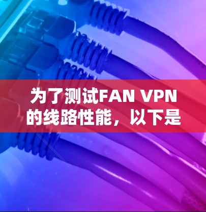 为了测试FAN VPN的线路性能,以下是一步步的测试指南,帮助您全面评估VPN服务的质量
