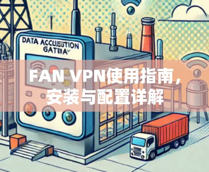 FAN VPN使用指南，安装与配置详解
