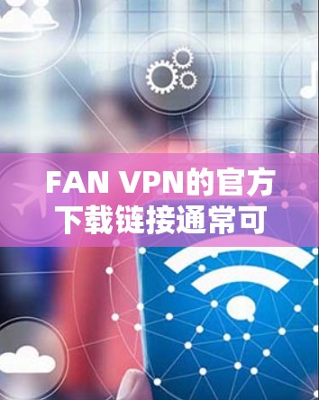 FAN VPN的官方下载链接通常可以通过其官方网站找到。以下是一些可能的步骤和建议,帮助你找到FAN VPN的官方下载页面