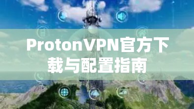 ProtonVPN官方下载与配置指南 ProtonVPN官方下载与配置指南