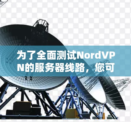 为了全面测试NordVPN的服务器线路,您可以按照以下步骤进行 为了全面测试NordVPN的服务器线路,您可以按照以下步骤进行