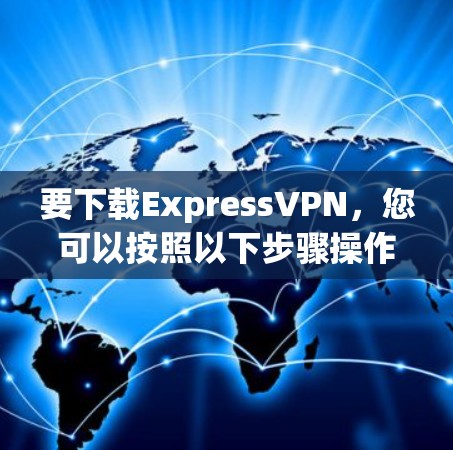 要下载ExpressVPN,您可以按照以下步骤操作