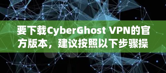 要下载CyberGhost VPN的官方版本,建议按照以下步骤操作