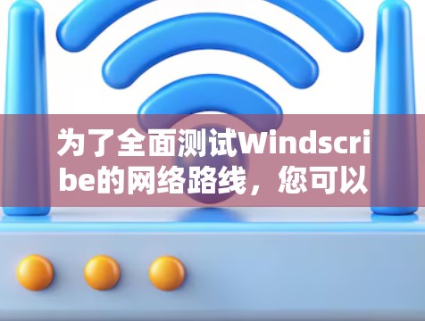 为了全面测试Windscribe的网络路线,您可以按照以下步骤进行