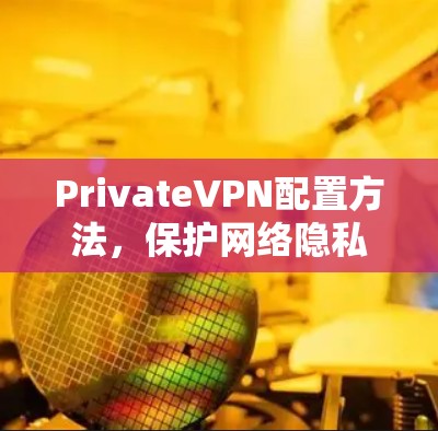 PrivateVPN配置方法,保护网络隐私的实用指南