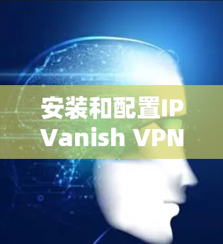 安装和配置IPVanish VPN的步骤如下