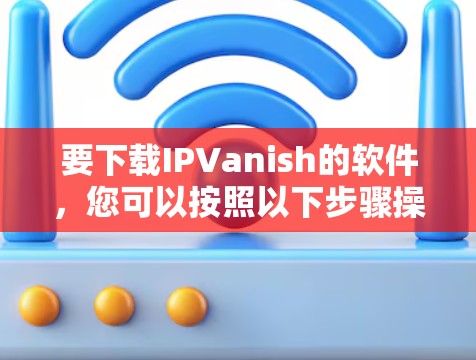 要下载IPVanish的软件，您可以按照以下步骤操作