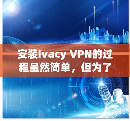 安装Ivacy VPN的过程虽然简单，但为了确保顺利完成并有效使用，请按照以下步骤操作