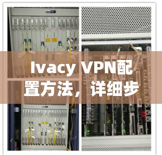 Ivacy VPN配置方法,详细步骤指南 Ivacy VPN配置方法,详细步骤指南