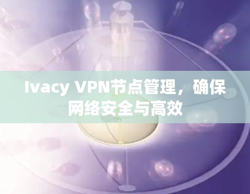 Ivacy VPN节点管理,确保网络安全与高效 Ivacy VPN节点管理,确保网络安全与高效