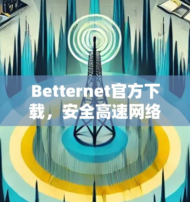 Betternet官方下载,安全高速网络连接解决方案 Betternet官方下载,安全高速网络连接解决方案